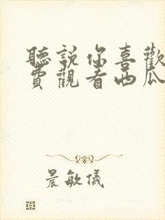 听说你喜欢我免费观看西瓜播放