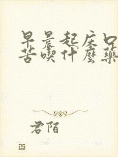 早晨起床口干口苦吃什么药能治疗