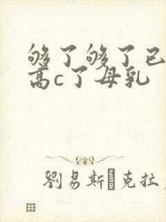 够了够了已经到高c了母乳