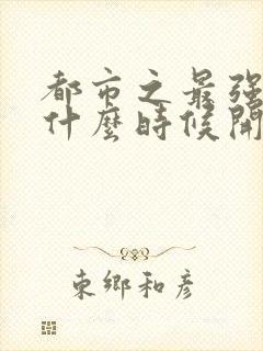 都市之最强狂兵什么时候开始出的