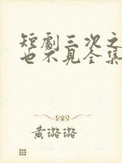 短剧三次之后再也不见全集免费观看高清