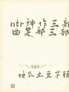 ntr神作三部曲是哪三部