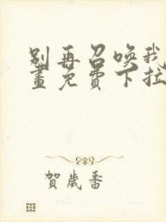 别再召唤我啦漫画免费下拉