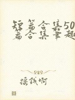 短篇合集500篇合集笔趣阁