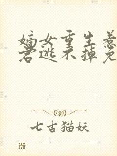 嫡女重生惹上暴君逃不掉免费阅读全文