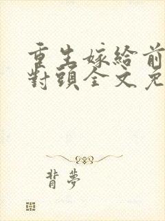 重生嫁给前夫死对头全文免费阅读