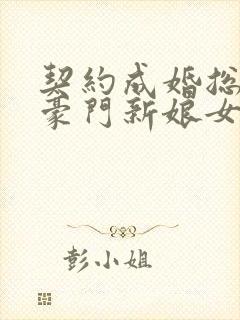 契约成婚总裁的豪门新娘女主是谁