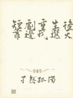 短剧重生后竹马靠边我选天降免费观看