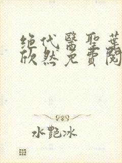 绝代医圣叶尘纪欣然免费阅读