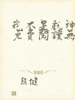 我不是戏神小说免费阅读无弹窗