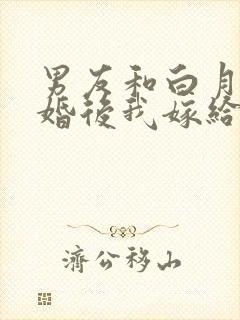 男友和白月光结婚后我嫁给他死对头