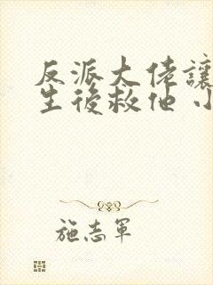 反派大佬让我重生后救他 小说