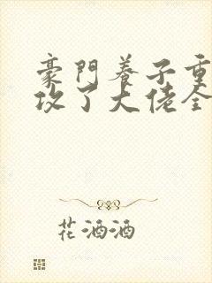 豪门养子重生后攻了大佬全文免费阅读