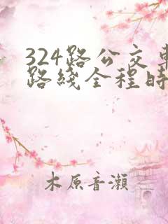 324路公交车路线全程时间