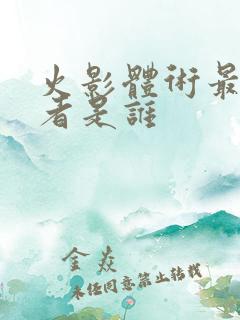 火影体术最强忍者是谁