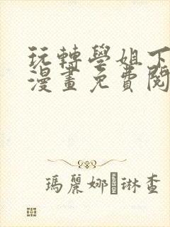 玩转学姐下拉式漫画免费阅读