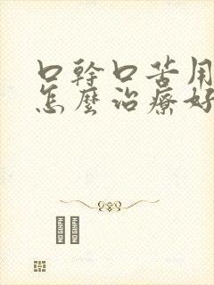 口干口苦用啥药怎么治疗好