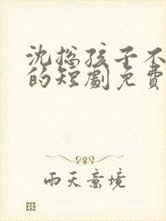 沈总孩子不是你的短剧免费观看全集