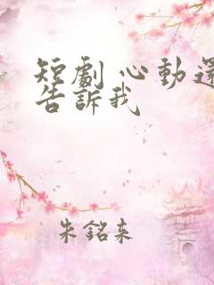 短剧 心动还请告诉我