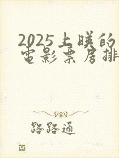 2025上映的电影票房排行榜