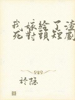 我嫁给了渣男的死对头短剧资源