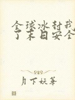 全球冰封我打造了末日安全屋哪里能免费读