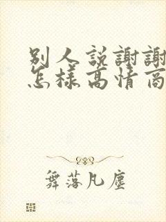 别人说谢谢祝福怎样高情商回复