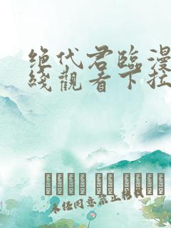 绝代君临漫画在线观看下拉式漫画