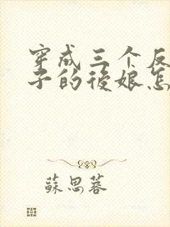 穿成三个反派崽子的后娘怎么办全文免费阅读