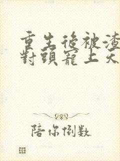 重生后被渣男死对头宠上天下