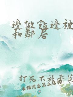 边做饭边被躁我和邻居