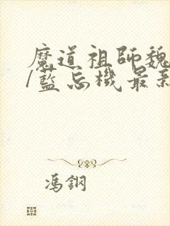 魔道祖师魏无羡/蓝忘机最新篇章