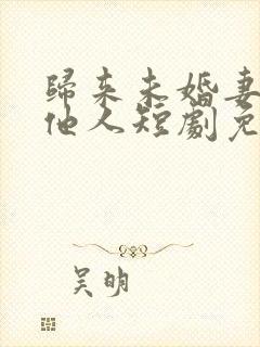 归来未婚妻已嫁他人短剧免费观看全集