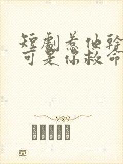 短剧惹他干嘛他可是你救命恩人