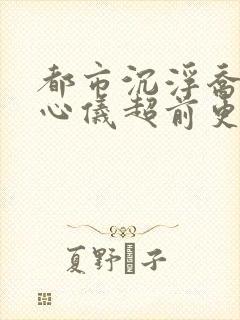 都市沉浮乔梁叶心仪超前更新