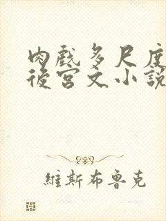 肉戏多尺度大的后宫文小说