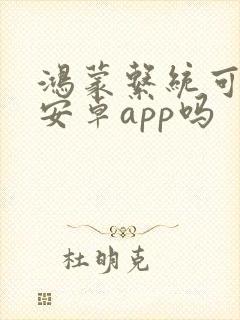 鸿蒙系统可以装安卓app吗