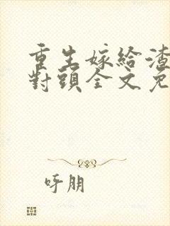 重生嫁给渣男死对头全文免费阅读