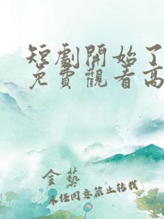 短剧开始了全集免费观看高清