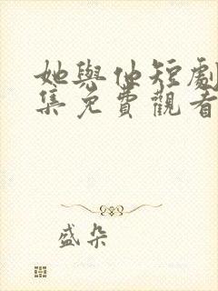 她与他短剧剧全集免费观看