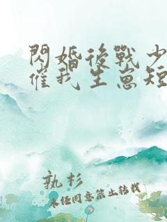 闪婚后战少每天催我生崽短剧免费观看大结局