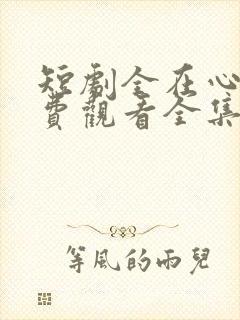短剧全在心上免费观看全集高清版