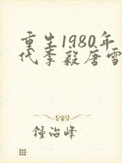 重生1980年代李毅唐雪小说全文阅读