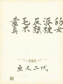 黄毛反派的.我真不想被女主倒追