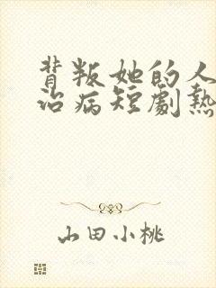 背叛她的人求她治病短剧热播