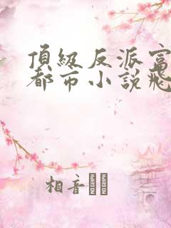 顶级反派富二代都市小说飞卢