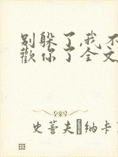 别躲了,我不喜欢你了全文免费阅读无弹窗