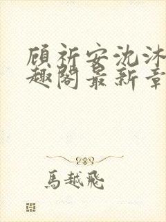 顾祈安沈沐婉笔趣阁最新章节更新内