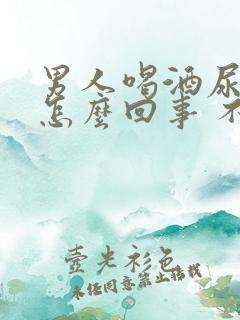 男人喝酒尿床是怎么回事 不是经常尿