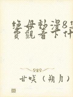 绝母动漫8集免费观看下什么软件